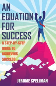 Title: An Equation for Success: A Step-By-Step Guide To Achieving Success, Author: Jerome Spellman