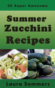 Title: 50 Super Awesome Summer Zucchini Recipes, Author: Laura Sommers