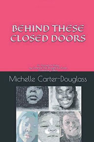 Title: Behind These Closed Doors: An Account In Poetry By Someone You Thought You Knew, Author: Michelle Carter-douglass