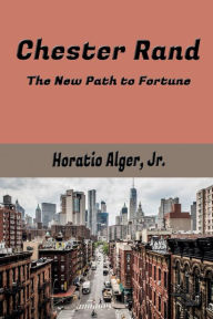 Title: Chester Rand: The New Path to Fortune, Author: Jr Horatio Alger