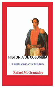 Title: Historia de Colombia. La independencia y la repï¿½blica, Author: Rafael M. Granados