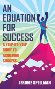Title: An Equation for Success: A Step-By-Step Guide To Achieving Success, Author: Jerome Spellman