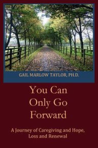 Title: You Can Only Go Forward: A Journey of Caregiving and Hope, Loss and Renewal, Author: Gail Taylor