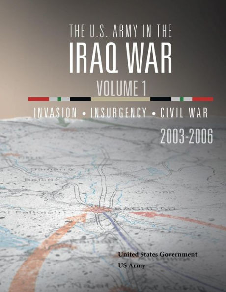 The U.S. Army in the Iraq War Volume 1: Invasion Insurgency Civil War 2003 - 2006: