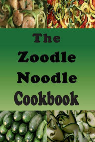 Title: The Zoodle Noodle Cookbook: Recipes With Zucchini Noodles, Author: Laura Sommers