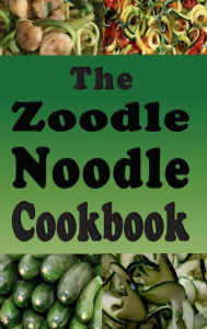 Title: The Zoodle Noodle Cookbook: Recipes With Zucchini Noodles, Author: Laura Sommers