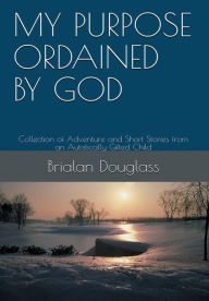 Title: My Purpose Ordained by God: Collection of Adventure and Short Stories from an Autistically Gifted Child, Author: Brialan Douglass
