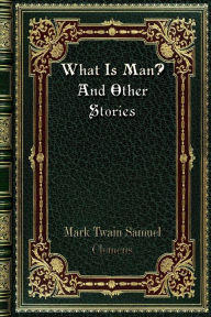 Title: What Is Man? And Other Stories, Author: Mark Twain Samuel Clemens