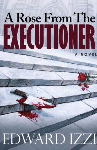 Title: A Rose From The Executioner, Author: Edward Izzi