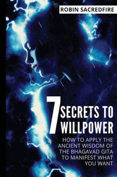 7 Secrets to Willpower: How to Apply the Ancient Wisdom of the Bhagavad Gita to Manifest What You Want