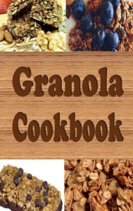 Title: Granola Cookbook: Healthy Homemade Granola Recipes Including Granola Bars and Granola Trail Mix, Author: Laura Sommers