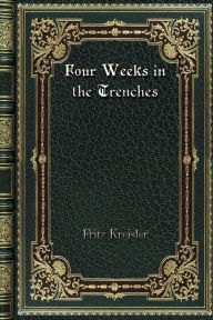 Title: Four Weeks in the Trenches: The War Story of a Violinist, Author: Fritz Kreisler