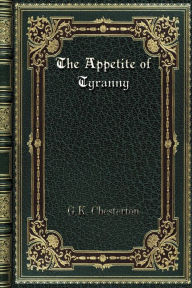 Title: The Appetite of Tyranny: Including Letters to an Old Garibaldian, Author: G. K. Chesterton