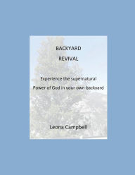 Title: BACKYARD REVIVAL: Experience the supernatural power of God in your own backyard, Author: Leona Campbell
