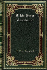 Title: A Lie Never Justifiable, Author: H. Clay Trumbull