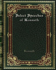 Title: Select Speeches of Kossuth, Author: Kossuth