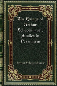 Title: The Essays of Arthur Schopenhauer; Studies in Pessimism, Author: Arthur Schopenhauer