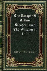 Title: The Essays Of Arthur Schopenhauer: The Wisdom of Life:, Author: Arthur Schopenhauer