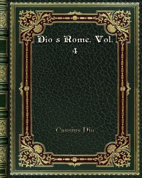 Dio's Rome. Vol. 4: An Historical Narrative Originally Composed in Greek During Reigns of Septimius Severus. Geta and Caracalla. Macrinus.