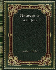 Title: Antwerp to Gallipoli: A Year of the War on Many Fronts--and Behind Them, Author: Arthur Ruhl