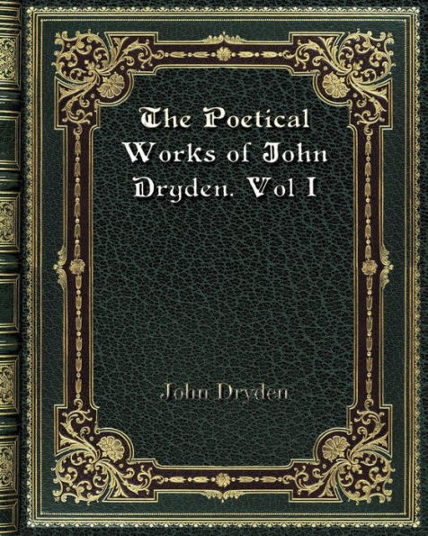 The Poetical Works of John Dryden. Vol I: With Life. Critical Dissertation. and Explanatory Notes