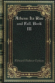 Title: Athens: Its Rise and Fall. Book III:, Author: Edward Bulwer-lytton