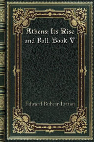 Title: Athens: Its Rise and Fall. Book V:, Author: Edward Bulwer-lytton