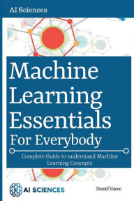 Title: Machine Learning Essentials for Everybody: Complete Guide to understand Machine Learning Concepts, Author: Daniel Vance