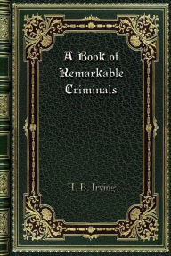 Title: A Book of Remarkable Criminals, Author: H. B. Irving
