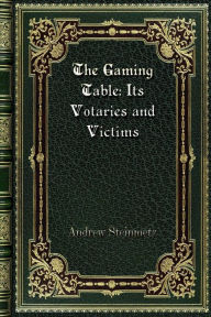 Title: The Gaming Table: Its Votaries and Victims:Volume I of II, Author: Andrew Steinmetz