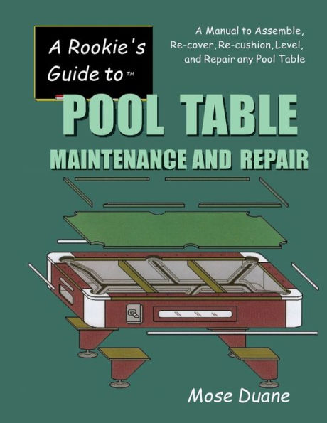 A Rookie's Guide to Pool Table Maintenance and Repair: A Manual to Assemble, Re-cover, Re-cushion, Level, and Repair any Pool Table