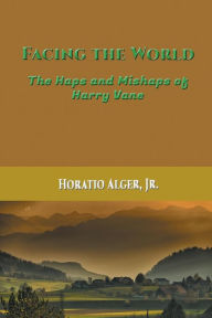 Title: Facing the World: The Haps and Mishaps of Harry Vane, Author: Horatio Alger Jr