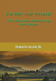 Title: Facing the World: The Haps and Mishaps of Harry Vane, Author: Horatio Alger Jr