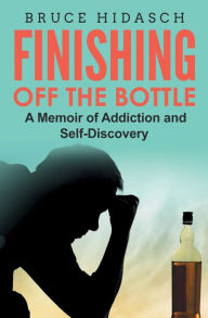 Title: Finishing Off the Bottle: A Memoir of Addiction and Self-Discovery, Author: Bruce Hidasch