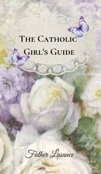 The Catholic Girl's Guide: Counsels and Devotions for Young Ladies in the Ordinary Walks of Life and In Particular for the Children of Mary