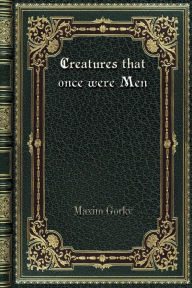 Title: Creatures that once were Men, Author: Maxim Gorky