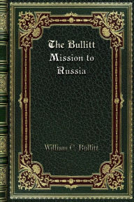 Title: The Bullitt Mission to Russia, Author: William C. Bullitt