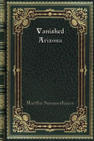 Title: Vanished Arizona: Recollections of the Army Life by a New England Woman, Author: Martha Summerhayes