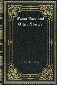 Title: Moon-Face and Other Stories, Author: Jack London