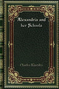 Title: Alexandria and her Schools, Author: Charles Kingsley