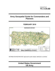 Title: Training Circular TC 3-34.80 Army Geospatial Guide for Commanders and Planners February 2019, Author: United States Government Us Army