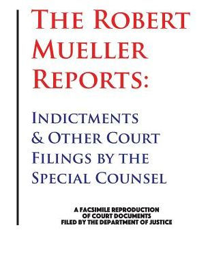 The Robert Mueller Reports: Indictments & Other Court Filings by the Special Counsel: