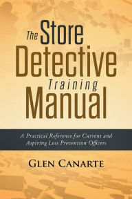 Title: The Store Detective Training Manual: A Practical Reference for Current and Aspiring Loss Prevention Officers:, Author: Glen Canarte