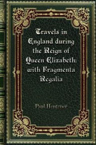 Title: Travels in England during the Reign of Queen Elizabeth; with Fragmenta Regalia, Author: Paul Hentzner