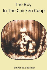 Title: The Boy In The Chicken Coop: The Untold Stories of Trauma Done Unto the Young Men of Our Society and The Addictions That Sweep Them Away, Author: Steve Sherman