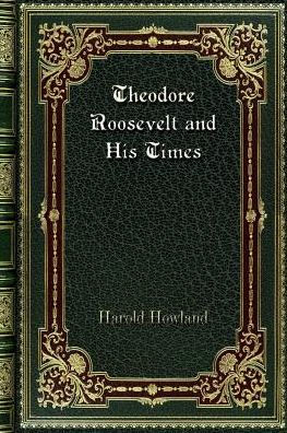 Theodore Roosevelt and His Times: A Chronicle of the Progressive Movement; Volume 47 in The Chronicles Of America Series