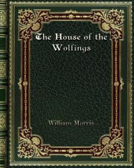 Title: The House of the Wolfings: A Tale of the House of the Wolfings and All the Kindreds of the Mark Written in Prose and in Verse, Author: William Morris
