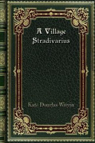 Title: A Village Stradivarius, Author: Kate Douglas Wiggin