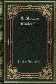 Title: A Modern Cinderella: or The Little Old Show and Other Stories, Author: Louisa May Alcott