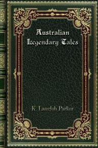 Title: Australian Legendary Tales: Folklore of the Noongahburrahs as told to the Piccaninnies, Author: K. Langloh Parker